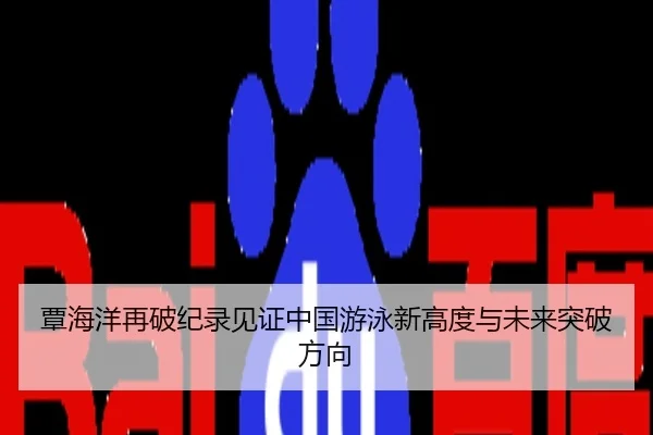 覃海洋再破纪录见证中国游泳新高度与未来突破方向