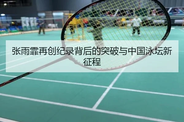 张雨霏再创纪录背后的突破与中国泳坛新征程