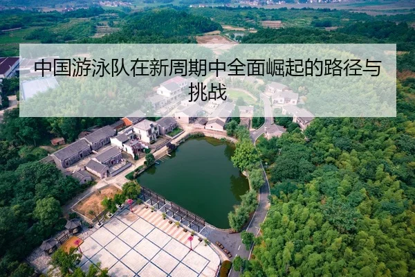 中国游泳队在新周期中全面崛起的路径与挑战