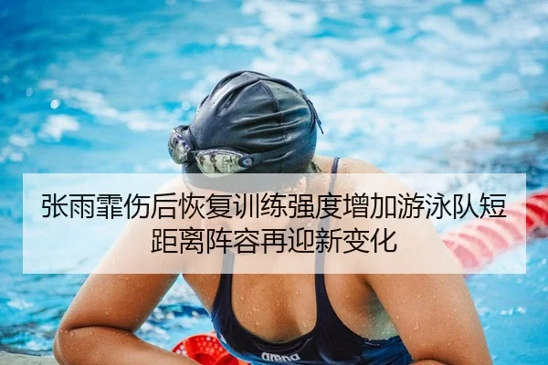 张雨霏伤后恢复训练强度增加游泳队短距离阵容再迎新变化