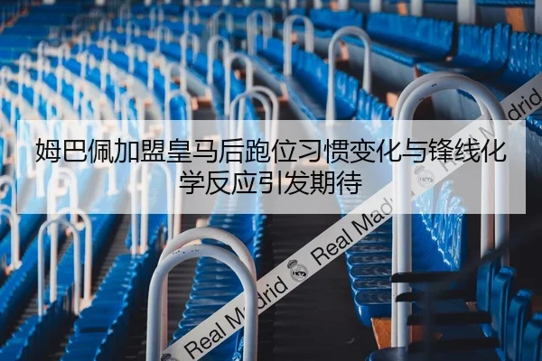 姆巴佩加盟皇马后跑位习惯变化与锋线化学反应引发期待