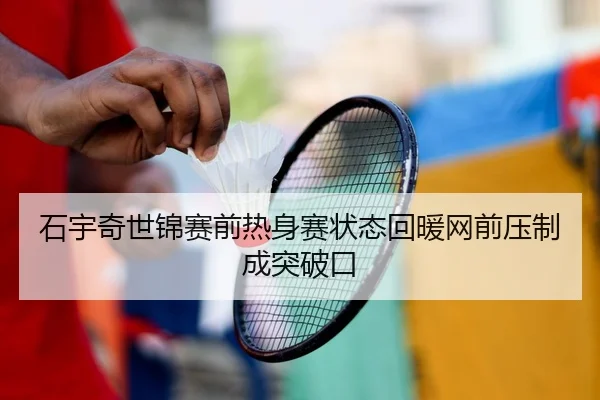 石宇奇世锦赛前热身赛状态回暖网前压制成突破口