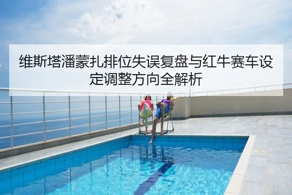 维斯塔潘蒙扎排位失误复盘与红牛赛车设定调整方向全解析